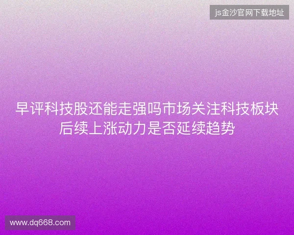 早评科技股还能走强吗市场关注科技板块后续上涨动力是否延续趋势 早评科技股还能走强吗市场关注科技板块后续上涨动力是否延续趋势