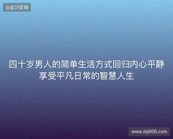 四十岁男人的简单生活方式回归内心平静享受平凡日常的智慧人生
