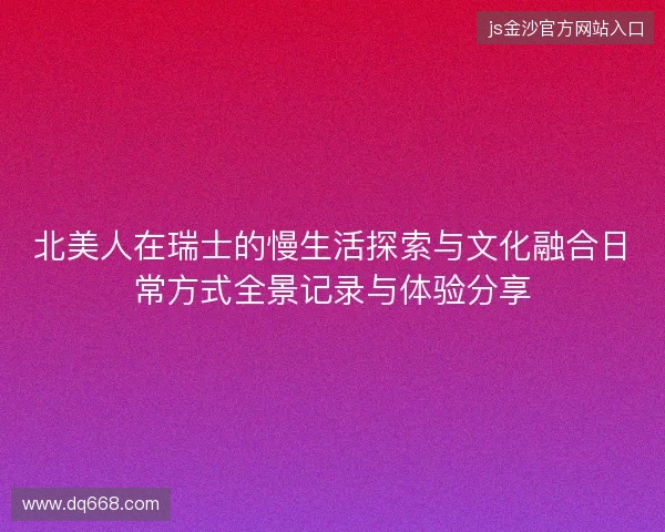 北美人在瑞士的慢生活探索与文化融合日常方式全景记录与体验分享 北美人在瑞士的慢生活探索与文化融合日常方式全景记录与体验分享